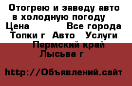 Отогрею и заведу авто в холодную погоду  › Цена ­ 1 000 - Все города, Топки г. Авто » Услуги   . Пермский край,Лысьва г.